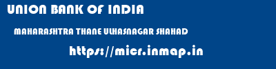UNION BANK OF INDIA  MAHARASHTRA THANE ULHASNAGAR SHAHAD  micr code